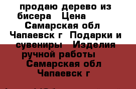 продаю дерево из бисера › Цена ­ 600 - Самарская обл., Чапаевск г. Подарки и сувениры » Изделия ручной работы   . Самарская обл.,Чапаевск г.